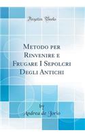 Metodo per Rinvenire e Frugare I Sepolcri Degli Antichi (Classic Reprint)