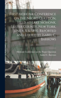 First Mohonk Conference on the Negro Question, Held at Lake Mohonk, Ulster County, New York, June 4, 5, 6, 1890. Reported and Edited by Isabel C. Barrows