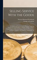 Selling Service With the Goods; An Analysis and Synthesis on the Planning, Designing, Construction and Installation of Window Displays. Includes Comprehensive and Practical Chapters Upon the Psychology of the Window Displays, Color Harmony, Lithogr