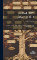 Heraldry Simplified; a Popular Treatise on the Subject of Heraldry, Together With a Glossary of Tech