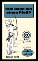Wie baue ich einen Pfeil: Wie baue ich einen Pfeil - Für Anfänger(Wissenswertes Auf Den Punkt Gebracht)