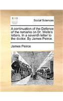 A Continuation of the Defence of the Remarks on Dr. Wells's Letters. in a Seventh Letter to the Doctor. by James Peirce.