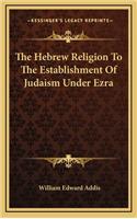 The Hebrew Religion to the Establishment of Judaism Under Ezra