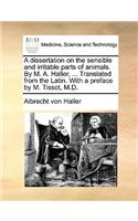 A Dissertation on the Sensible and Irritable Parts of Animals. by M. A. Haller, ... Translated from the Latin. with a Preface by M. Tissot, M.D.