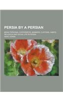 Persia by a Persian; Being Personal Experiences, Manners, Customs, Habits, Religious and Social Life in Persia: (English)