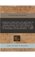 Christian Principles No Abettors of Popish Practices, Discovered in a Sermon Before the Lord Mayor, at Guild-Hall Chappel, January 23. 1680. / By Richard Hollingworth ... (1681): (English)