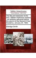 Life and Character of the Hon. William Parkinson Greene: An Address Delivered Before the Alumni of the Norwich Free Academy, January 25, 1865.