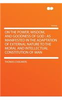 On the Power, Wisdom, and Goodness of God: As Manifested in the Adaptation of External Nature to the Moral and Intellectual Constitution of Man: As Manifested in the Adaptation of External Nature to the Moral and Intellectual Constitution of Man