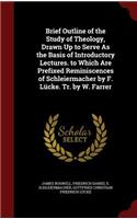 Brief Outline of the Study of Theology, Drawn Up to Serve as the Basis of Introductory Lectures. to Which Are Prefixed Reminiscences of Schleiermacher by F. Lücke. Tr. by W. Farrer