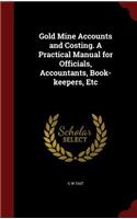 Gold Mine Accounts and Costing. A Practical Manual for Officials, Accountants, Book-keepers, Etc