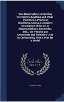 The Manufacture of Carbons for Electric Lighting and Other Purposes; a Practical Handbook, Giving a Complete Description of the art of Making Carbons, Electrodes, [etc.], the Various gas Generators and Furnaces Used in Carbonising; With a Plan for 