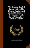 The Celestial Symbol Interpreted; or, The Natural Wonders and Spiritual Teachings of the sun, as Revealed by the Triumphs of Modern Science