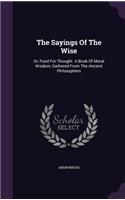 Sayings Of The Wise: Or, Food For Thought. A Book Of Moral Wisdom, Gathered From The Ancient Philosophers