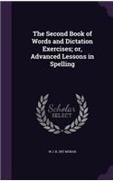 The Second Book of Words and Dictation Exercises; Or, Advanced Lessons in Spelling