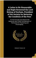 Letter to He Honourable and Right Reverend the Lord Bishop of Durham, President of the Society for Bettering the Condition of the Poor: On the Principle and Detail of the Measures Now Under Consideration of Parliament for Promoting and Encouraging...
