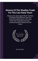 History Of The Woollen Trade For The Last Sixty Years: Shewing The Advantages Which The West Of England Manufacturers Had Over Those Of Yorkshire Up To 1813, How These Were Gradually Overcome ... Commenc