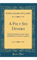 A Pie Y Sin Dinero: Viaje Fantástico En Un Acto, Dividido En Cuatro Cuadros (Classic Reprint)