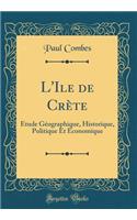 L'Ile de Crète: Étude Géographique, Historique, Politique Et Économique (Classic Reprint)