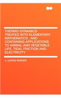 Thermo-Dynamics Treated with Elementary Mathematics: And Containing Applications to Animal and Vegetable Life, Tidal Friction and Electricity