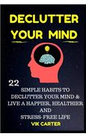 Declutter Your Mind Now - 22 Simple Habits To Declutter Your Mind & Live A Happier, Healthier And Stress-Free Life: How To Eliminate Worry, Anxiety & Negative Thinking To Live A Richer Life