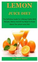 Lemon Juice Diet: The Definitive Guide For Lifelong Vitality With Recipes, Menus And All You Need To Know About The Lemon Juice Diet