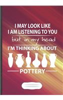 I May Look Like I Am Listening to You but in My Head I'm Thinking About Pottery