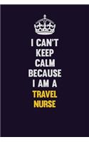 I Can't Keep Calm Because I Am A travel nurse