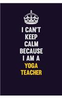 I Can't Keep Calm Because I Am A Yoga Teacher: Motivational and inspirational career blank lined gift notebook with matte finish