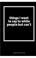 Things I Want to Say to White People But Can't: A Blank Lined Journal for Fun, Jokes and Self-Expression