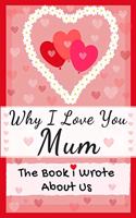 Why I Love You Mum: The Book I Wrote About Us Perfect for Kids Valentine's Day Gift, Birthdays, Christmas, Anniversaries, Mother's Day or just to say I Love You.