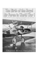 Birth of the Royal Air Force in World War I: The History and Legacy of British Air Power during the Great War