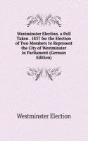 Westminster Election. a Poll Taken . 1837 for the Election of Two Members to Represent the City of Westminster in Parliament (German Edition)