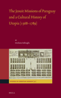 Jesuit Missions of Paraguay and a Cultural History of Utopia (1568-1789)