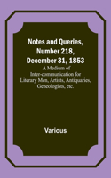 Notes and Queries, Number 218, December 31, 1853; A Medium of Inter-communication for Literary Men, Artists, Antiquaries, Geneologists, etc.