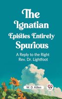 Ignatian Epistles Entirely Spurious A Reply to the Right Rev. Dr. Lightfoot