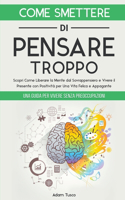 Come Smettere di Pensare Troppo: Una Guida Per Vivere Senza Preoccupazioni. Scopri Come Liberare la Mente dal Sovrappensiero e Vivere il Presente con Positività, per Una Vita Felice