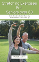 Stretching Exercises For Seniors over 60: Gentle Moves for a Healthier You to Stay Flexible and Active in Your Golden Age(The Complete Health Guide Collection)