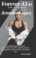 FOREVER J.Lo: THE LIFE AND LEGACY OF JENNIFER LOPEZ: The Multifaceted Phenomenon The Evolution of Jennifer Lopez as an Artist, Entrepreneur, actress, Dancer, and 