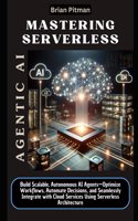 Mastering Serverless Agentic AI: Build Scalable, Autonomous AI Agents-Optimize Workflows, Automate Decisions, and Seamlessly Integrate with Cloud Services Using Serverless Architecture: Build Scalable, Autonomous AI Agents-Optimize Workflows, Automate Decisions, and Seamlessly Integrate with Cloud Services Using Serverless Architect
