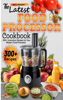 Latest Food Processor Cookbook: 300+ Innovative Recipes for Your Modern Food Processor