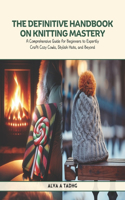 The Definitive Handbook on Knitting Mastery: A Comprehensive Guide for Beginners to Expertly Craft Cozy Cowls, Stylish Hats, and Beyond