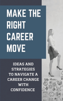 Make The Right Career Move: Ideas And Strategies To Navigate A Career Change With Confidence: Steps For Career Changers