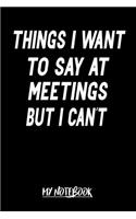 Things I Want To Say At Meetings: : Funny Office Notebook Gift For Women, Men, Coworkers, Boss, Business Woman, Funny Gag office work desk humor journal (6x9") 110 Pages