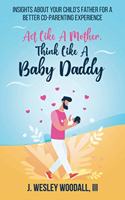 Act Like A Mother, Think Like A Baby Daddy: Insights About Your Child's Father for a Better Co-Parenting Experience