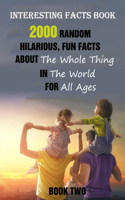 Interesting Facts Book: 2000 Random, Hilarious, Fun Facts About The Whole Thing In The World For All Ages Book Two