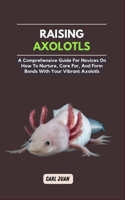 Axolotls: A Comprehensive Guide for Novices On How To Nurture, Care For, And Form Bonds With Your Vibrant Axolotls