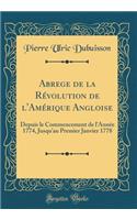 Abrege de la RÃ©volution de l'AmÃ©rique Angloise: Depuis Le Commencement de l'AnnÃ©e 1774, Jusqu'au Premier Janvier 1778 (Classic Reprint): Depuis Le Commencement de l'AnnÃ©e 1774, Jusqu'au Premier Janvier 1778 (Classic Reprint)