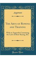 The Arts of Rowing and Training: With an Appendix Containing the Laws of Boat-Racing, &c (Classic Reprint)