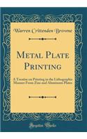Metal Plate Printing: A Treatise on Printing in the Lithographic Manner from Zinc and Aluminum Plates (Classic Reprint)