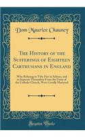 The History of the Sufferings of Eighteen Carthusians in England: Who Refusing to Take Part in Schism, and to Separate Themselves from the Unity of the Catholic Church, Were Cruelly Martyred (Classic Reprint)